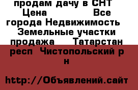 продам дачу в СНТ › Цена ­ 500 000 - Все города Недвижимость » Земельные участки продажа   . Татарстан респ.,Чистопольский р-н